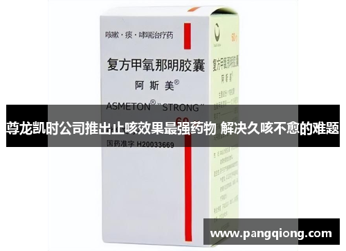 尊龙凯时公司推出止咳效果最强药物 解决久咳不愈的难题